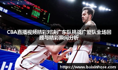 CBA直播视频精彩对决广东队挑战广厦队全场回顾与精彩瞬间分析